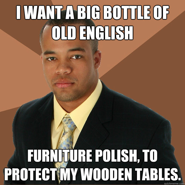 I want a big bottle of Old english furniture polish, to protect my wooden tables. - I want a big bottle of Old english furniture polish, to protect my wooden tables.  Successful Black Man