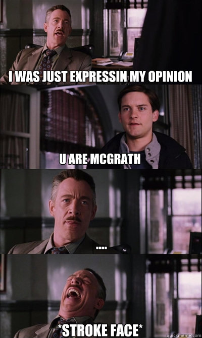 i was just expressin my opinion u are mcgrath .... *stroke face*  JJ Jameson