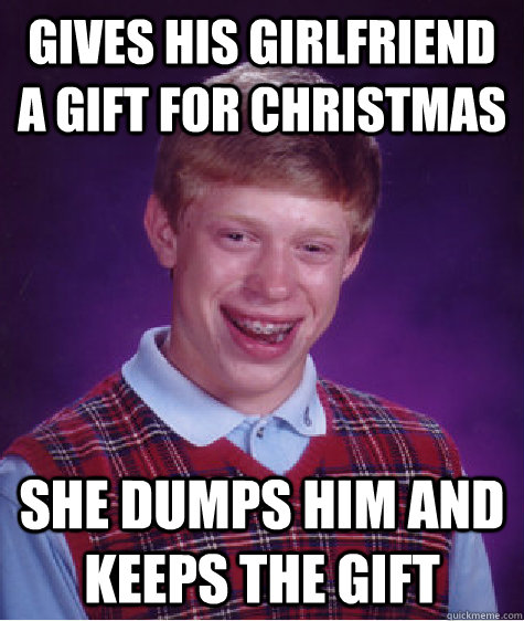 Gives his girlfriend a gift for christmas she dumps him and keeps the gift  Bad Luck Brian