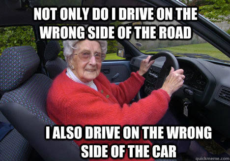 Not only do I drive on the wrong side of the road I also drive on the wrong side of the car - Not only do I drive on the wrong side of the road I also drive on the wrong side of the car  Bad Driver Barbara