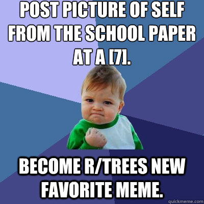 Post picture of self from the school paper at a [7]. Become r/trees new favorite meme.  Success Kid