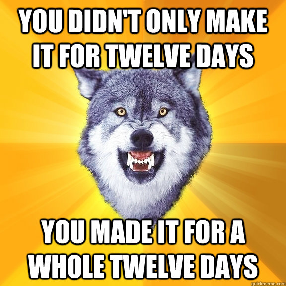 you didn't only make it for twelve days you made it for a whole twelve days  Courage Wolf