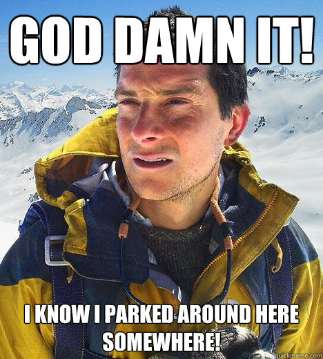 God Damn it! I know I parked around here somewhere! - God Damn it! I know I parked around here somewhere!  Bear Grylls