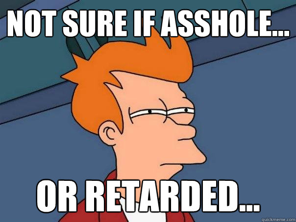 Not sure if asshole... Or retarded... - Not sure if asshole... Or retarded...  Futurama Fry