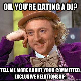 Oh, you're dating a DJ? Tell me more about your committed, exclusive relationship.  Condescending Wonka