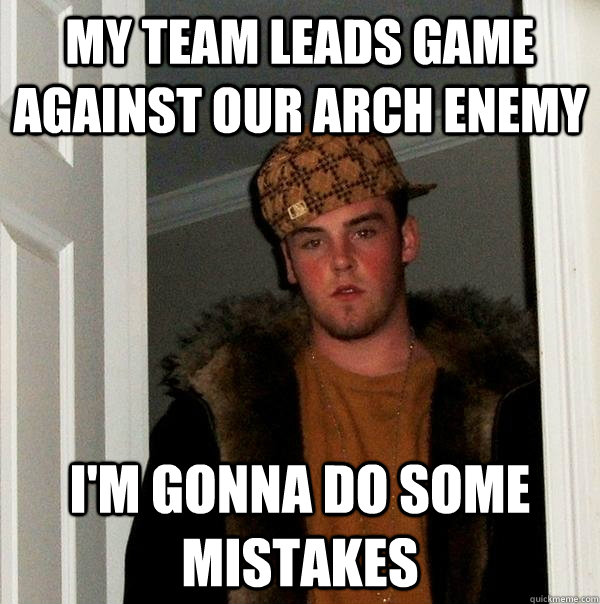 my team leads game against our arch enemy i'm gonna do some mistakes  Scumbag Steve