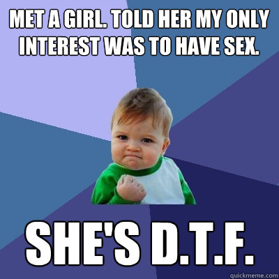 Met a girl. Told her my only interest was to have sex. She's D.T.F.  Success Kid