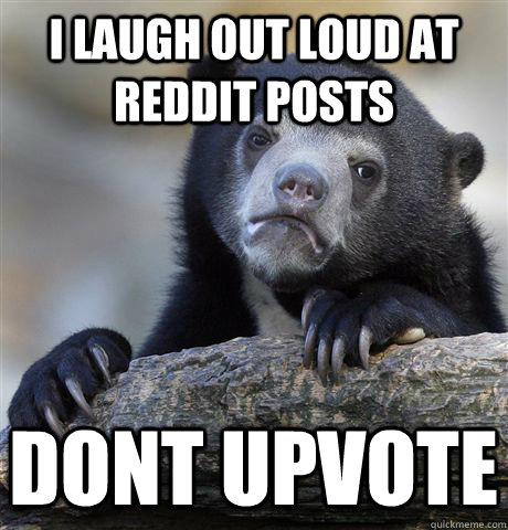 I laugh out loud at reddit posts Dont upvote  Confession Bear