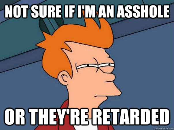 Not sure if i'm an asshole or they're retarded  Futurama Fry