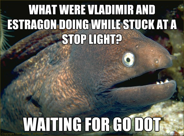 What were Vladimir and Estragon doing while stuck at a stop light? waiting for go dot  Bad Joke Eel