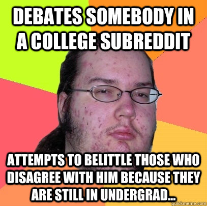 Debates somebody in a college subreddit  Attempts to belittle those who disagree with him because they are still in undergrad...  Butthurt Dweller