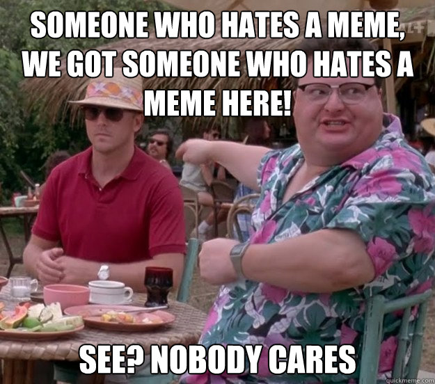 someone who hates a meme, we got someone who hates a meme here! See? nobody cares  we got dodgson here