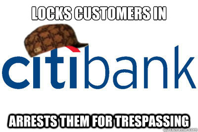 Locks customers in arrests them for trespassing  Scumbag citibank