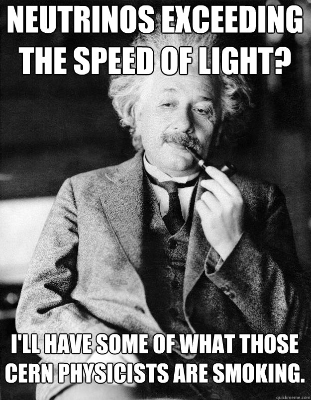 Neutrinos exceeding the speed of light? I'll have some of what those CERN physicists are smoking.  Einstein