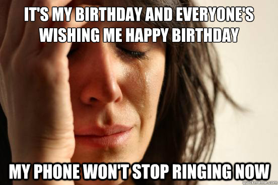 It's my birthday and everyone's wishing me happy birthday  My phone won't stop ringing now  First World Problems