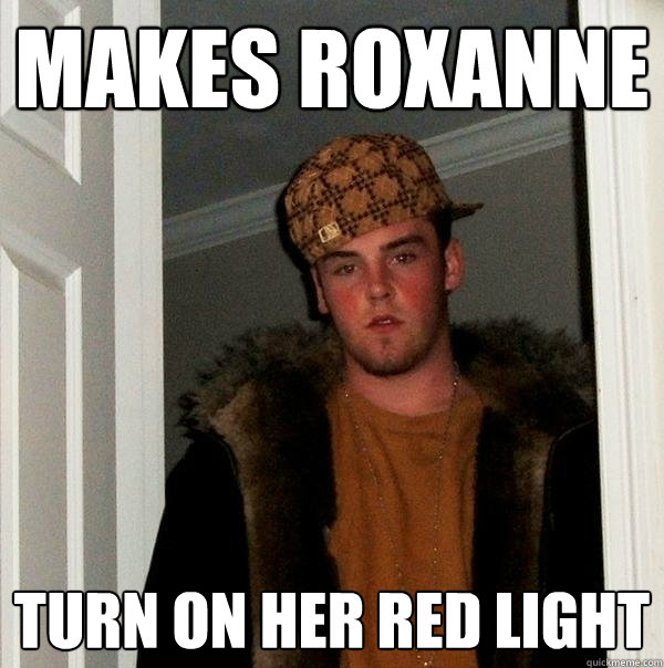 Makes Roxanne  turn on her red light  Scumbag Steve