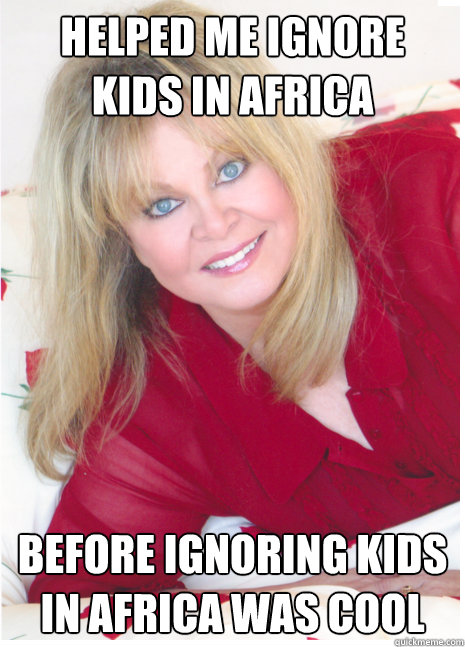 Helped me ignore kids in africa before ignoring kids in africa was cool  Hipster Sally Struthers