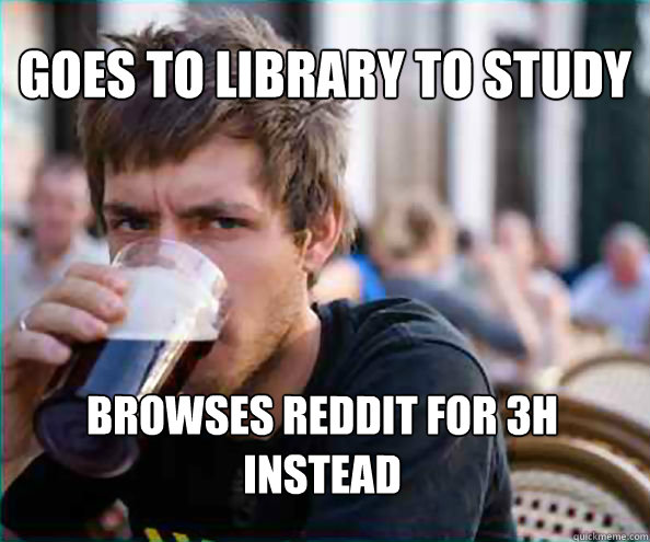 Goes to library to study browses reddit for 3h
instead - Goes to library to study browses reddit for 3h
instead  Lazy College Senior