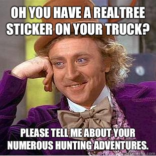 Oh you have a realtree sticker on your truck? Please tell me about your numerous hunting adventures.   Condescending Wonka