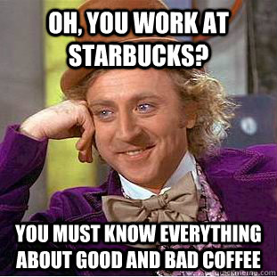 Oh, you work at starbucks? you must know everything about good and bad coffee  Condescending Wonka