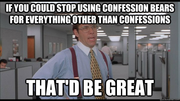 if you could stop using confession bears for everything other than confessions That'd be great  Office Space Lumbergh HD