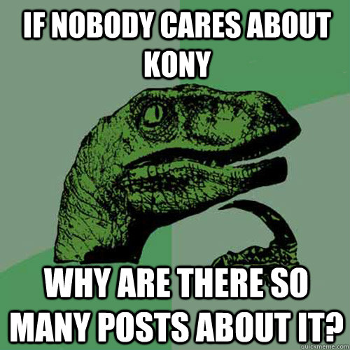 If nobody cares about Kony Why are there so many posts about it? - If nobody cares about Kony Why are there so many posts about it?  Philosoraptor