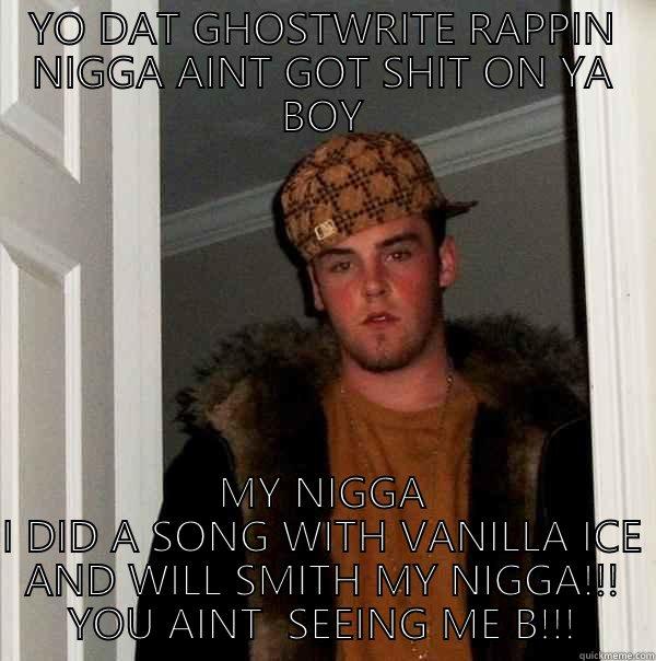 YO DAT GHOSTWRITE RAPPIN NIGGA AINT GOT SHIT ON YA BOY MY NIGGA I DID A SONG WITH VANILLA ICE AND WILL SMITH MY NIGGA!!! YOU AINT  SEEING ME B!!! Scumbag Steve