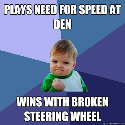 plays need for speed at den wins with broken steering wheel  Success Kid