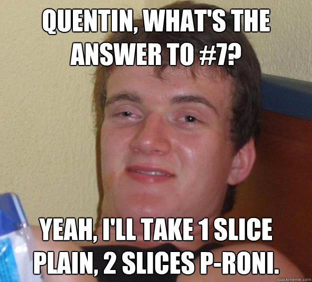 quentin, what's the answer to #7? Yeah, i'll take 1 slice plain, 2 slices p-roni. - quentin, what's the answer to #7? Yeah, i'll take 1 slice plain, 2 slices p-roni.  10 Guy