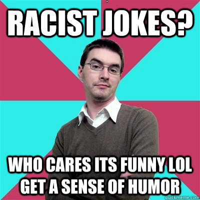 racist jokes? who cares its funny lol get a sense of humor  Privilege Denying Dude