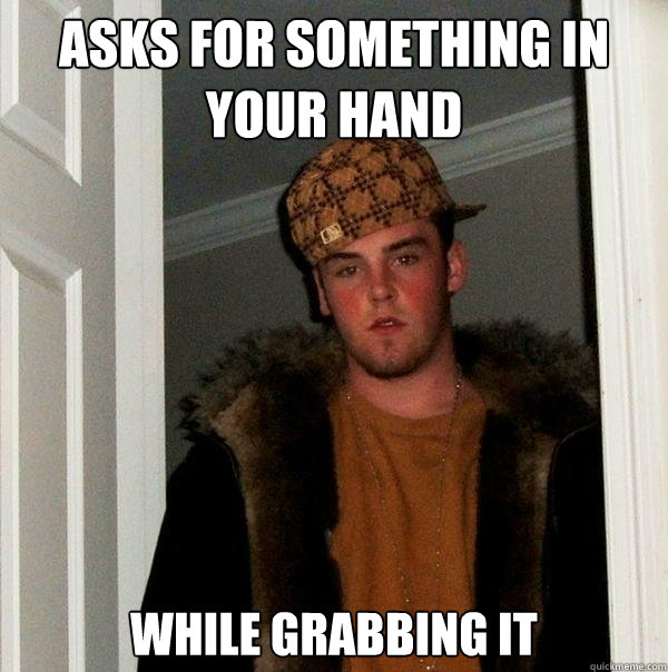 asks for something in your hand while grabbing it  Scumbag Steve