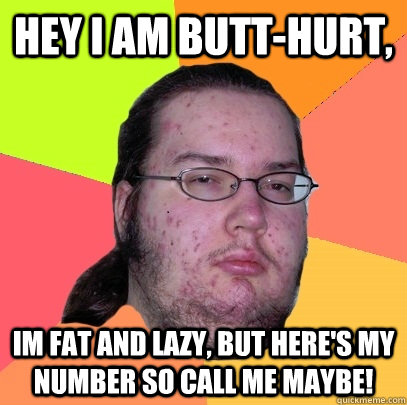 HEY I AM BUTT-HURT, IM FAT AND LAZY, BUT HERE'S MY NUMBER SO CALL ME MAYBE!  Butthurt Dweller