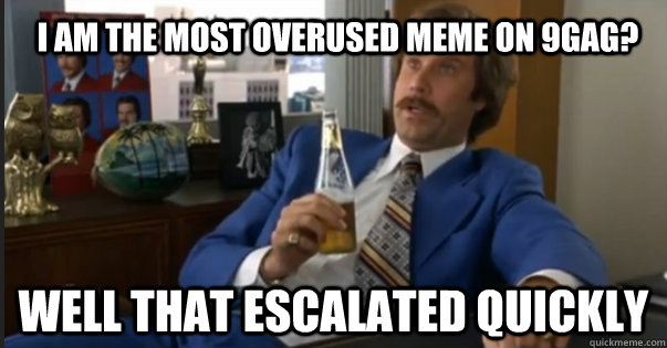 Well That escalated quickly I am the most overused meme on 9gag? - Well That escalated quickly I am the most overused meme on 9gag?  Ron Burgandy escalated quickly