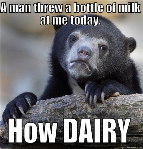 A MAN THREW A BOTTLE OF MILK AT ME TODAY. HOW DAIRY Confession Bear