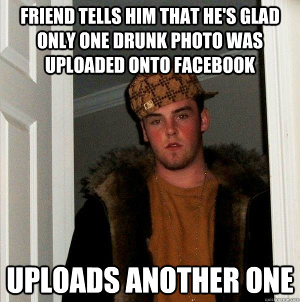 Friend tells him that he's glad only one drunk photo was uploaded onto facebook uploads another one   Scumbag Steve