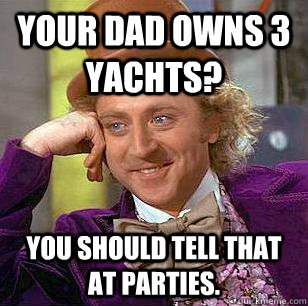 Your dad owns 3 yachts? You should tell that at parties. - Your dad owns 3 yachts? You should tell that at parties.  Condescending Wonka