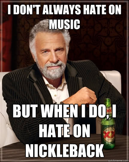 I don't always hate on music but when I do, I hate on Nickleback - I don't always hate on music but when I do, I hate on Nickleback  The Most Interesting Man In The World