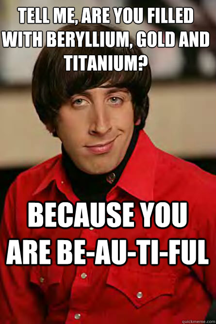 Tell me, are you filled with beryllium, gold and titanium? Because you are Be-Au-Ti-ful  Pickup Line Scientist