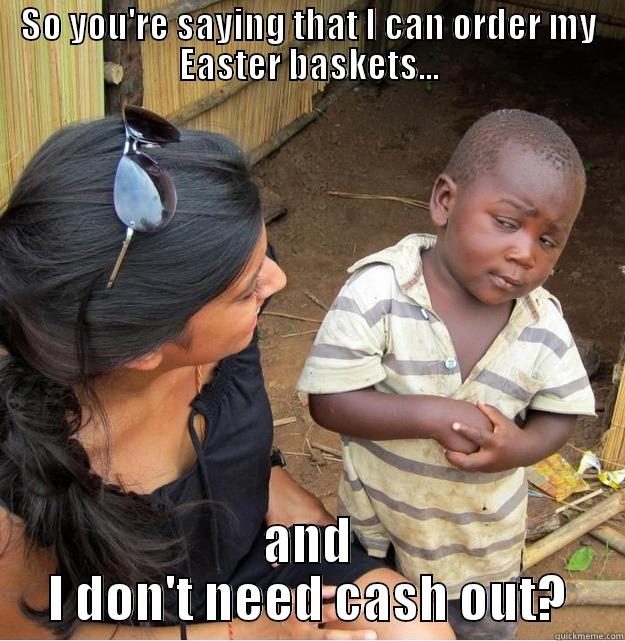 SO YOU'RE SAYING THAT I CAN ORDER MY EASTER BASKETS... AND I DON'T NEED CASH OUT? Skeptical Third World Kid