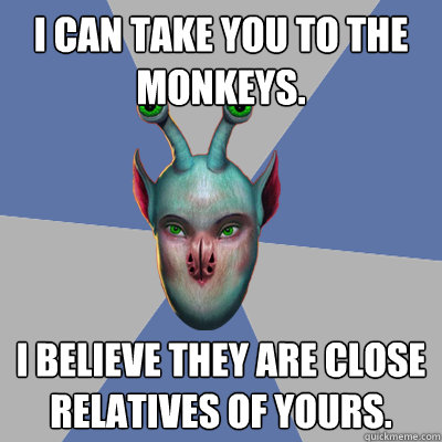 I can take you to the monkeys. I believe they are close relatives of yours. - I can take you to the monkeys. I believe they are close relatives of yours.  Naive Ax