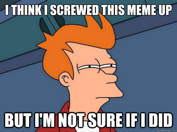 I think i screwed this meme up but i'm not sure if i did  Futurama Fry