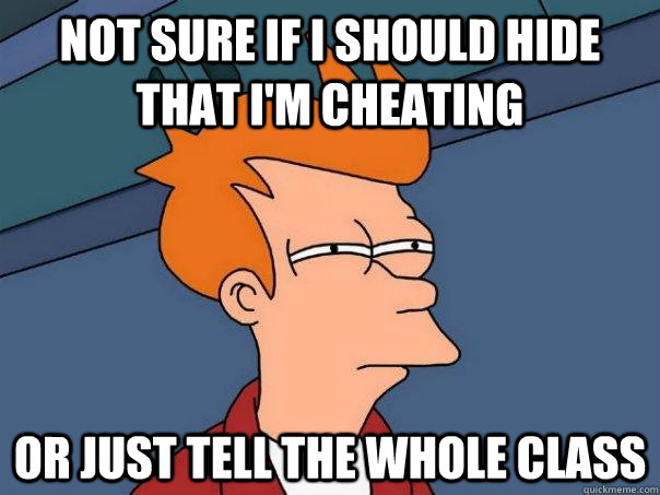 Not sure if I should hide that I'm cheating Or just tell the whole class  Futurama Fry