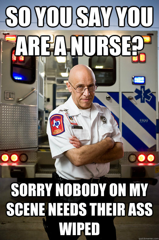 SO YOU SAY YOU ARE A NURSE? SORRY NOBODY ON MY SCENE NEEDS THEIR ASS WIPED - SO YOU SAY YOU ARE A NURSE? SORRY NOBODY ON MY SCENE NEEDS THEIR ASS WIPED  burnt out paramedic