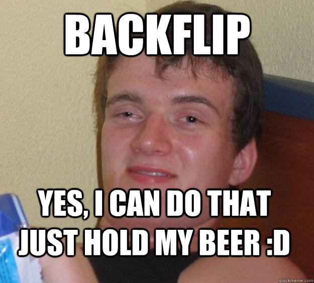 Backflip Yes, i can do that just hold my beer :D  10 Guy