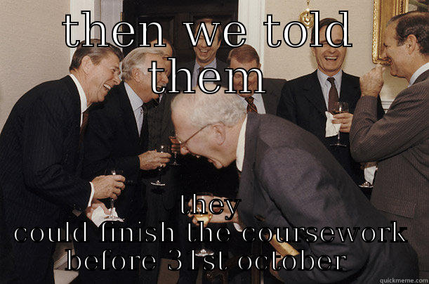 THEN WE TOLD THEM THEY COULD FINISH THE COURSEWORK BEFORE 31ST OCTOBER  Misc