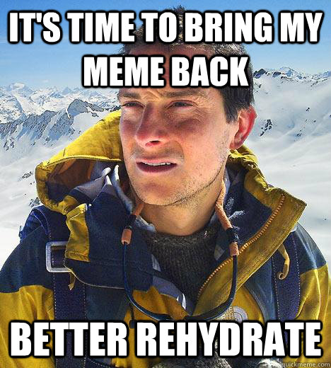 It's time to bring my meme back Better Rehydrate  Bear Grylls