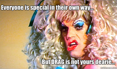 Everyone is special in their own way... But DRAG is not yours dearie...  Drag queen