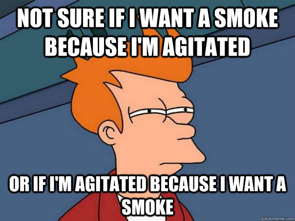 Not sure if I want a smoke because I'm agitated Or if I'm agitated because I want a smoke  Futurama Fry