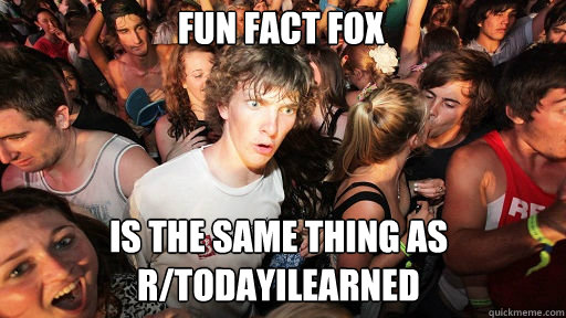 Fun fact fox
 is the same thing as r/todayilearned  Sudden Clarity Clarence