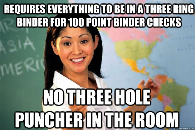 Requires everything to be in a three ring binder for 100 point binder checks no three hole puncher in the room - Requires everything to be in a three ring binder for 100 point binder checks no three hole puncher in the room  Unhelpful High School Teacher